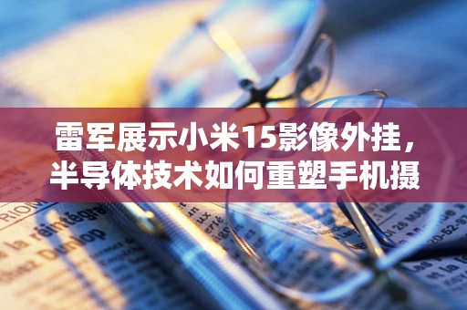 雷军展示小米15影像外挂，半导体技术如何重塑手机摄影的未来？