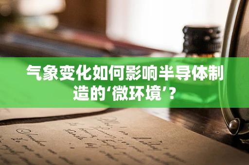 气象变化如何影响半导体制造的‘微环境’？
