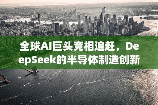 全球AI巨头竞相追赶，DeepSeek的半导体制造创新启示录