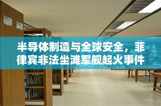 半导体制造与全球安全，菲律宾非法坐滩军舰起火事件的影响分析