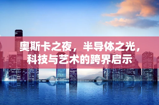 奥斯卡之夜，半导体之光，科技与艺术的跨界启示