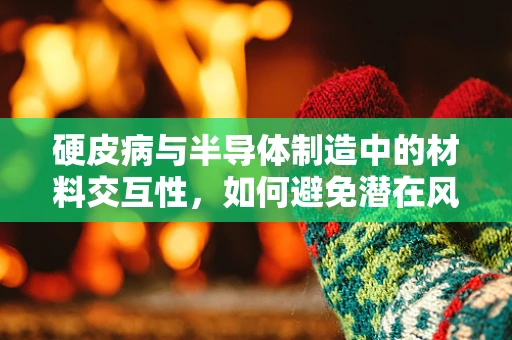 硬皮病与半导体制造中的材料交互性，如何避免潜在风险？