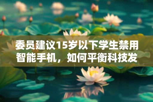 委员建议15岁以下学生禁用智能手机，如何平衡科技发展与儿童健康成长？