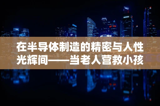 在半导体制造的精密与人性光辉间——当老人营救小孩时意外离世，我们该如何平衡安全与人性？