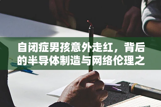 自闭症男孩意外走红，背后的半导体制造与网络伦理之问