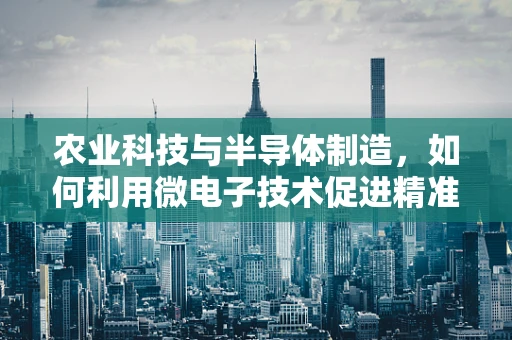 农业科技与半导体制造，如何利用微电子技术促进精准农业发展？