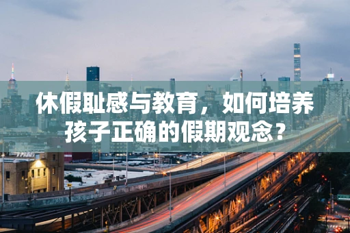 休假耻感与教育，如何培养孩子正确的假期观念？