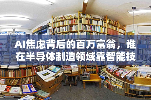 AI焦虑背后的百万富翁，谁在半导体制造领域靠智能技术引领变革？