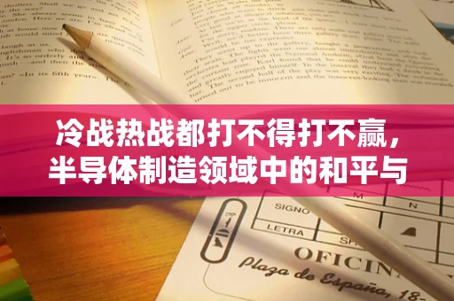 冷战热战都打不得打不赢，半导体制造领域中的和平与合作之道