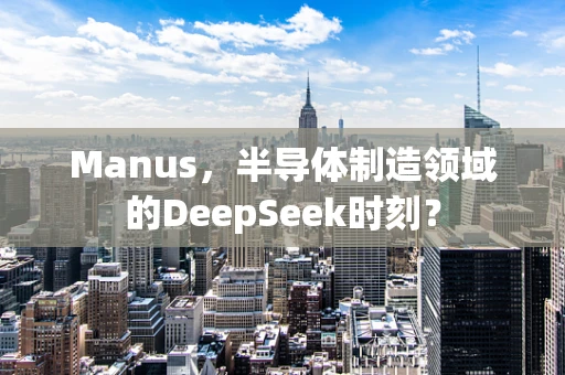 Manus，半导体制造领域的DeepSeek时刻？