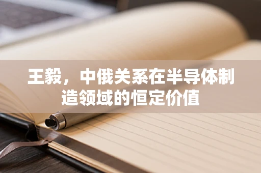 王毅，中俄关系在半导体制造领域的恒定价值