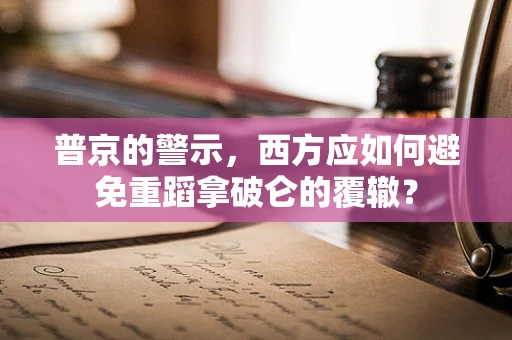 普京的警示，西方应如何避免重蹈拿破仑的覆辙？