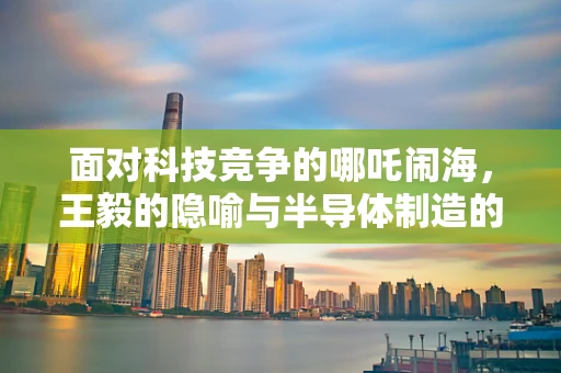面对科技竞争的哪吒闹海，王毅的隐喻与半导体制造的未来