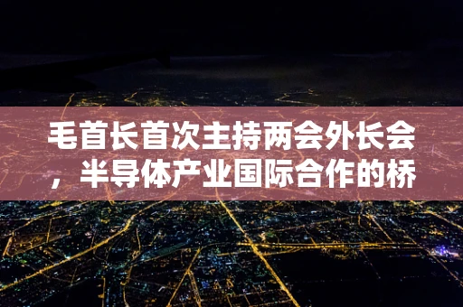 毛首长首次主持两会外长会，半导体产业国际合作的桥梁与挑战