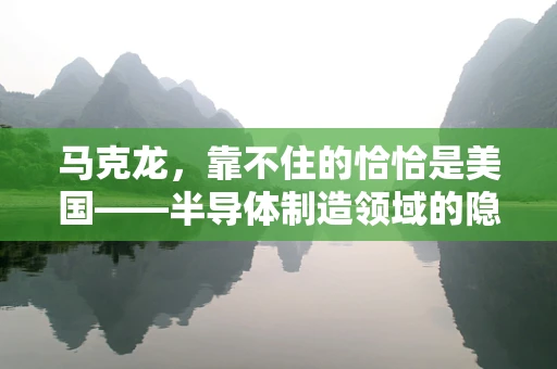 马克龙，靠不住的恰恰是美国——半导体制造领域的隐忧与展望