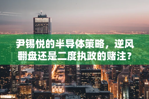 尹锡悦的半导体策略，逆风翻盘还是二度执政的赌注？