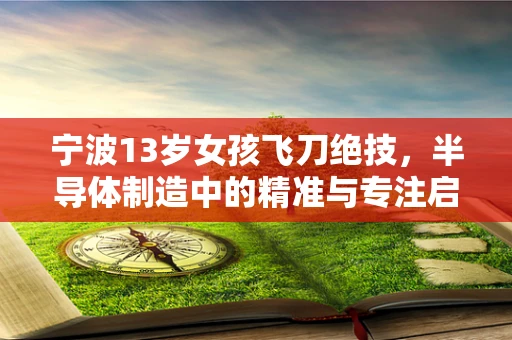 宁波13岁女孩飞刀绝技，半导体制造中的精准与专注启示