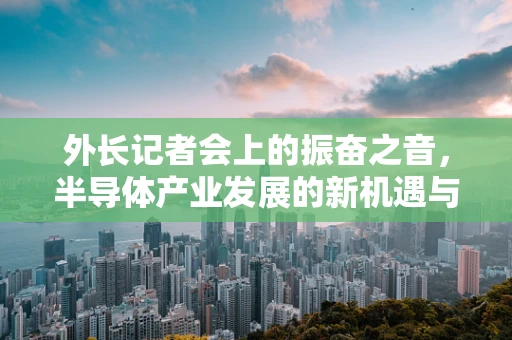 外长记者会上的振奋之音，半导体产业发展的新机遇与挑战