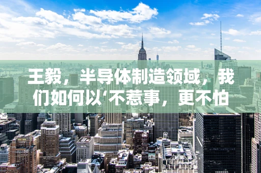 王毅，半导体制造领域，我们如何以‘不惹事，更不怕事’的姿态前行？