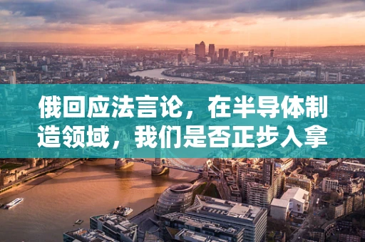 俄回应法言论，在半导体制造领域，我们是否正步入拿破仑时代的科技竞争？