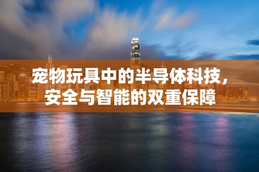 宠物玩具中的半导体科技，安全与智能的双重保障
