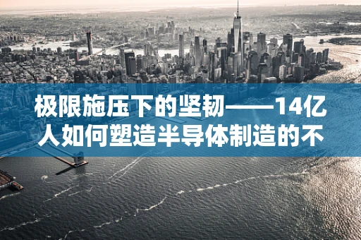 极限施压下的坚韧——14亿人如何塑造半导体制造的不破之基？