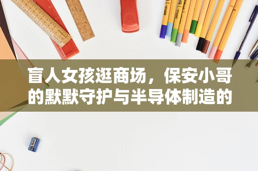 盲人女孩逛商场，保安小哥的默默守护与半导体制造的微妙联系