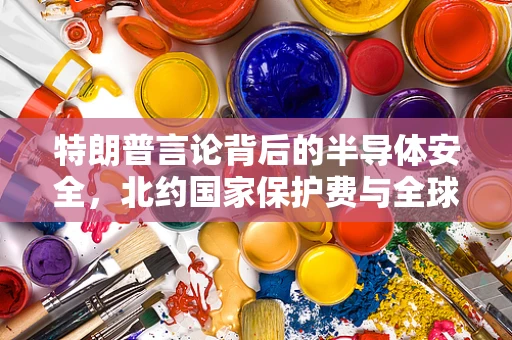 特朗普言论背后的半导体安全，北约国家保护费与全球技术供应链的脆弱平衡