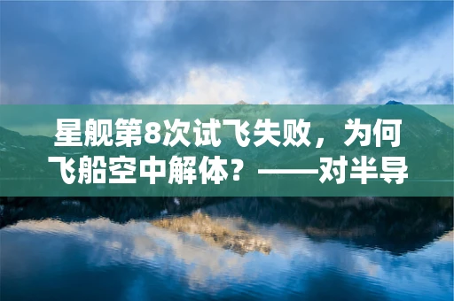 星舰第8次试飞失败，为何飞船空中解体？——对半导体制造与航天技术的双重挑战
