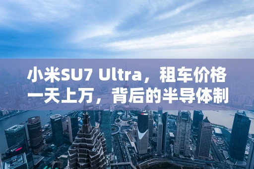 小米SU7 Ultra，租车价格一天上万，背后的半导体制造与技术创新之谜
