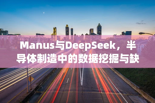 Manus与DeepSeek，半导体制造中的数据挖掘与缺陷检测技术之辨