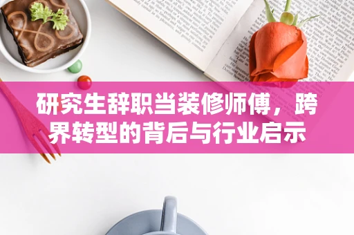 研究生辞职当装修师傅，跨界转型的背后与行业启示