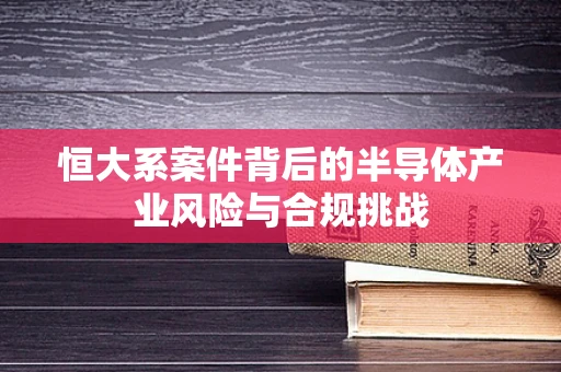 恒大系案件背后的半导体产业风险与合规挑战