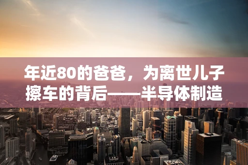 年近80的爸爸，为离世儿子擦车的背后——半导体制造中的情感与传承