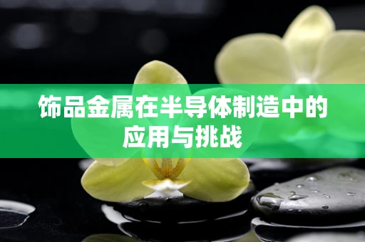 饰品金属在半导体制造中的应用与挑战