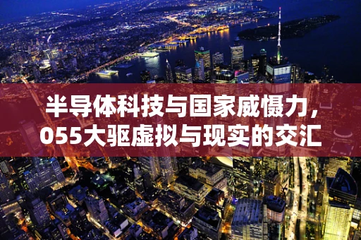 半导体科技与国家威慑力，055大驱虚拟与现实的交汇点
