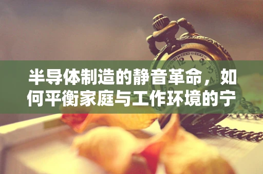 半导体制造的静音革命，如何平衡家庭与工作环境的宁静？