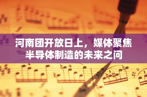 河南团开放日上，媒体聚焦半导体制造的未来之问