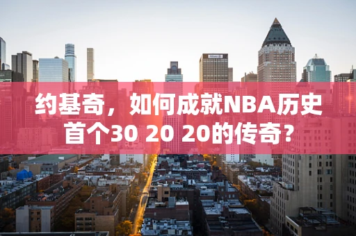 约基奇，如何成就NBA历史首个30 20 20的传奇？