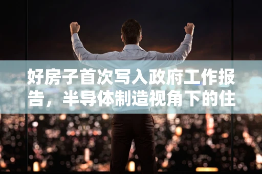 好房子首次写入政府工作报告，半导体制造视角下的住房与产业融合新篇章