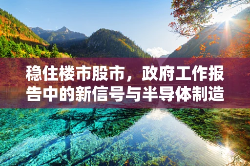 稳住楼市股市，政府工作报告中的新信号与半导体制造的关联性