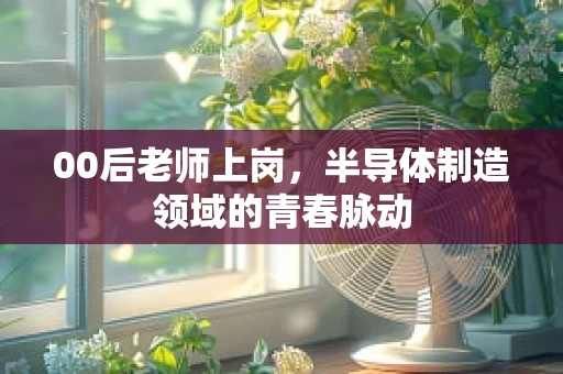 00后老师上岗，半导体制造领域的青春脉动