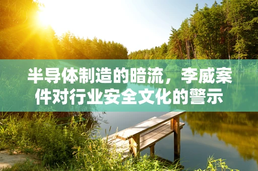半导体制造的暗流，李威案件对行业安全文化的警示
