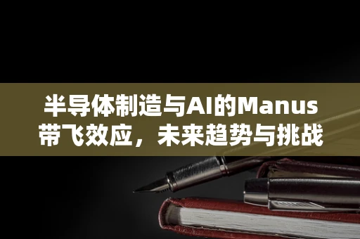 半导体制造与AI的Manus带飞效应，未来趋势与挑战