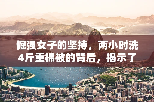 倔强女子的坚持，两小时洗4斤重棉被的背后，揭示了半导体制造中的精益求精精神