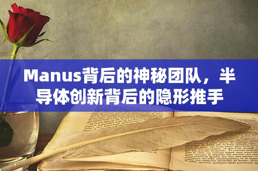 Manus背后的神秘团队，半导体创新背后的隐形推手