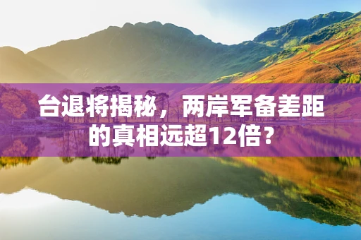 台退将揭秘，两岸军备差距的真相远超12倍？