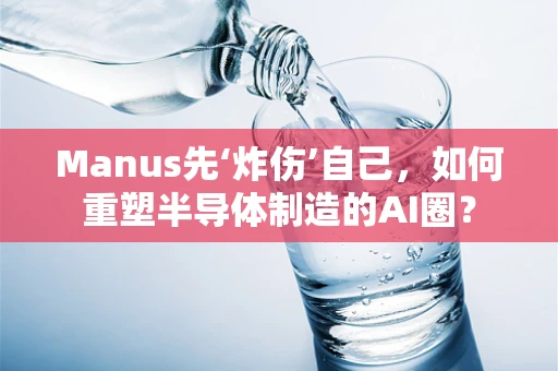 Manus先‘炸伤’自己，如何重塑半导体制造的AI圈？