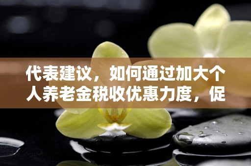 代表建议，如何通过加大个人养老金税收优惠力度，促进半导体制造领域人才发展？