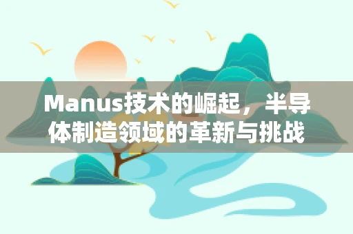 Manus技术的崛起，半导体制造领域的革新与挑战
